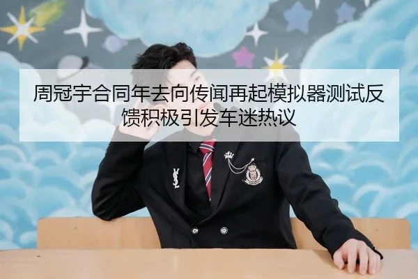 周冠宇合同年去向传闻再起模拟器测试反馈积极引发车迷热议