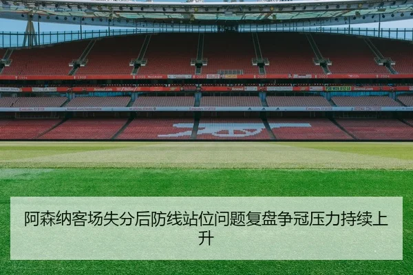 阿森纳客场失分后防线站位问题复盘争冠压力持续上升